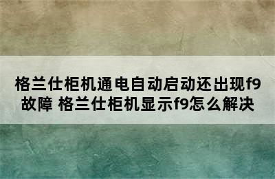 格兰仕柜机通电自动启动还出现f9故障 格兰仕柜机显示f9怎么解决